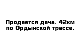 Продается дача. 42км по Ордынской трассе.